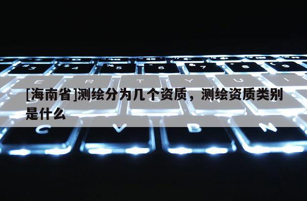 [海南省]測繪分為幾個資質，測繪資質類別是什么