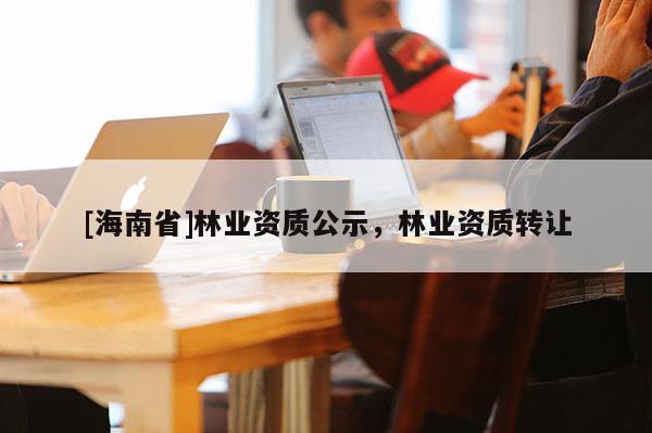 [海南省]林業資質公示，林業資質轉讓