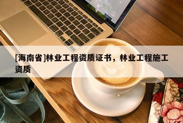 [海南省]林業工程資質證書，林業工程施工資質