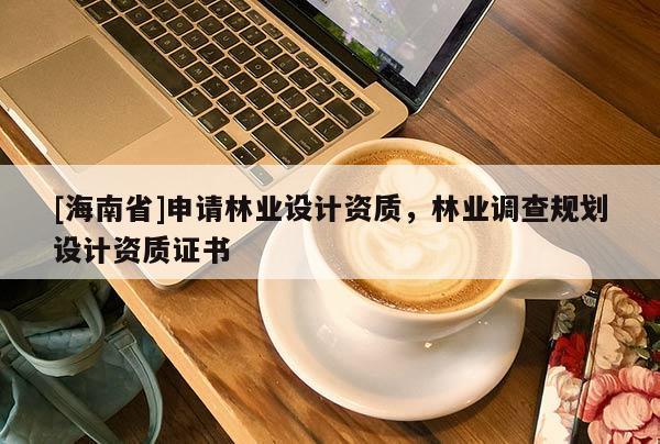 [海南省]申請林業設計資質，林業調查規劃設計資質證書