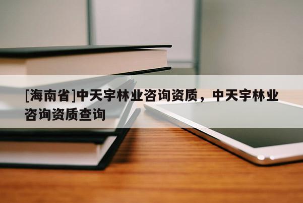 [海南省]中天宇林業咨詢資質，中天宇林業咨詢資質查詢