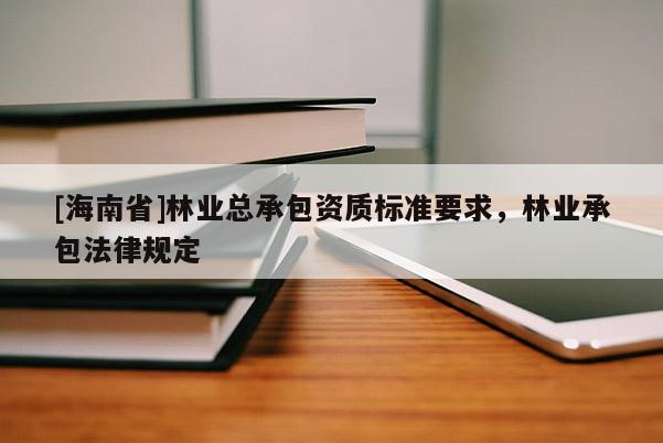 [海南省]林業總承包資質標準要求，林業承包法律規定