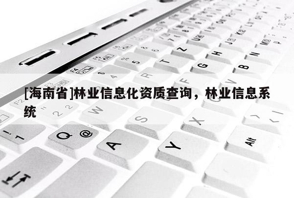 [海南省]林業(yè)信息化資質(zhì)查詢，林業(yè)信息系統(tǒng)