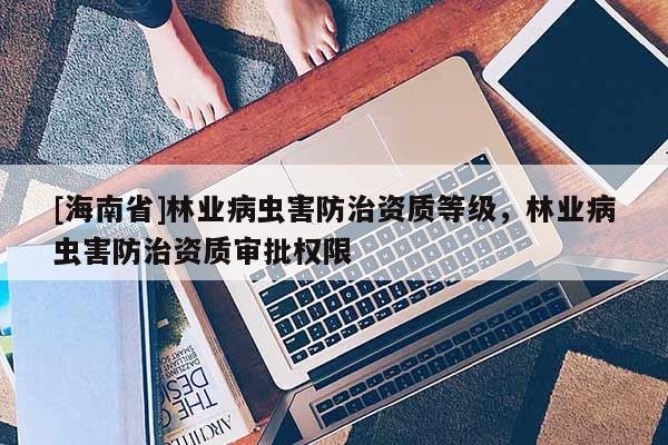 [海南省]林業(yè)病蟲害防治資質(zhì)等級，林業(yè)病蟲害防治資質(zhì)審批權(quán)限