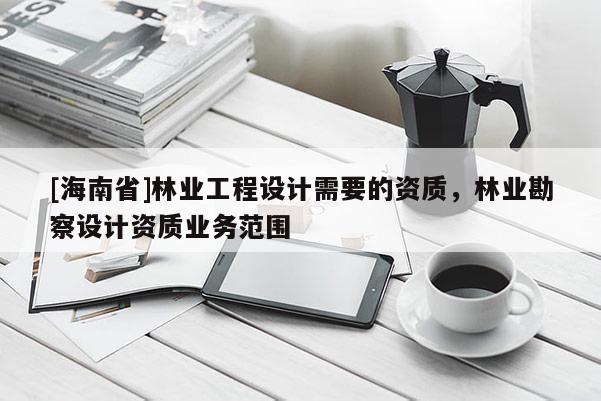 [海南省]林業工程設計需要的資質，林業勘察設計資質業務范圍