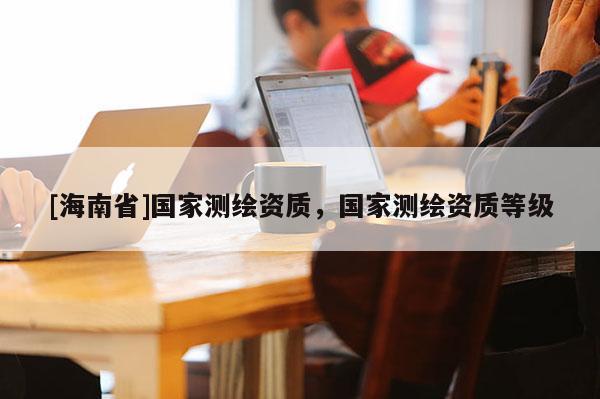 [海南省]國家測繪資質，國家測繪資質等級
