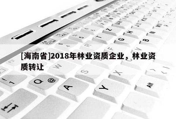 [海南省]2018年林業(yè)資質(zhì)企業(yè)，林業(yè)資質(zhì)轉(zhuǎn)讓