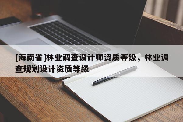 [海南省]林業調查設計師資質等級，林業調查規劃設計資質等級