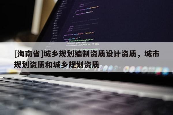[海南省]城鄉規劃編制資質設計資質，城市規劃資質和城鄉規劃資質