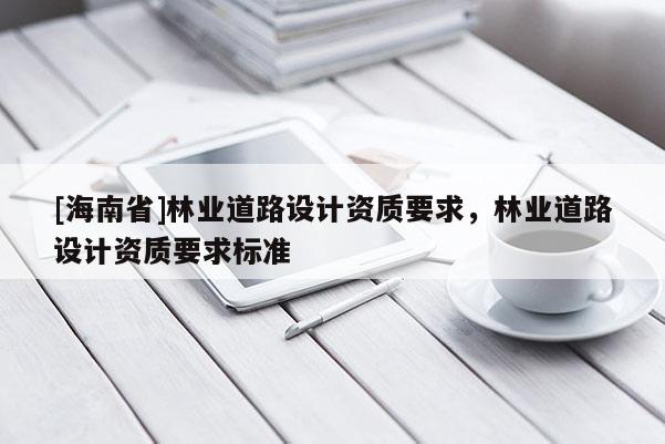 [海南省]林業道路設計資質要求，林業道路設計資質要求標準
