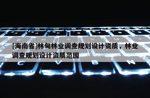 [海南省]林甸林業(yè)調(diào)查規(guī)劃設(shè)計(jì)資質(zhì)，林業(yè)調(diào)查規(guī)劃設(shè)計(jì)資質(zhì)范圍