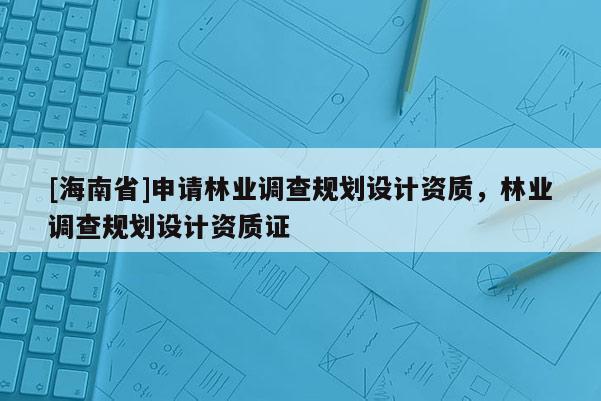 [海南省]申請林業調查規劃設計資質，林業調查規劃設計資質證