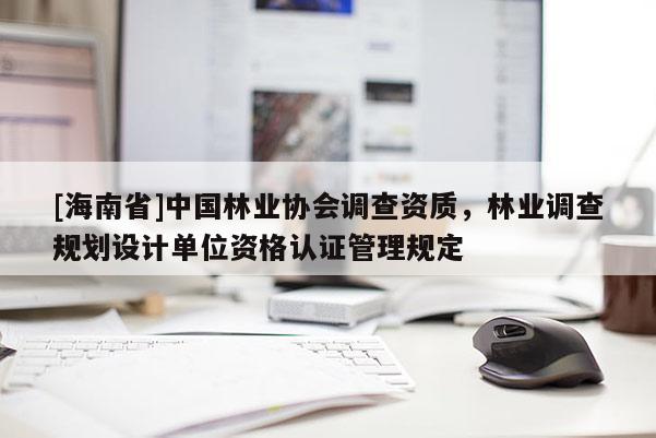 [海南省]中國林業協會調查資質，林業調查規劃設計單位資格認證管理規定