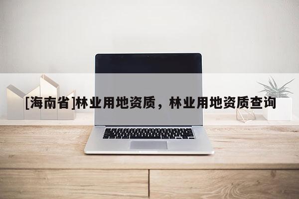 [海南省]林業用地資質，林業用地資質查詢