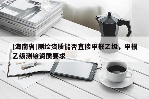 [海南省]測繪資質能否直接申報乙級，申報乙級測繪資質要求