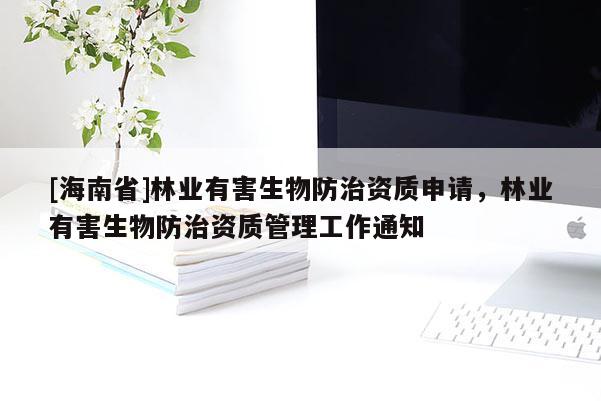 [海南省]林業(yè)有害生物防治資質(zhì)申請(qǐng)，林業(yè)有害生物防治資質(zhì)管理工作通知