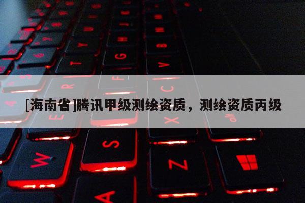 [海南省]騰訊甲級測繪資質(zhì)，測繪資質(zhì)丙級