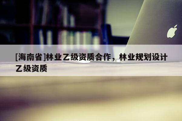[海南省]林業乙級資質合作，林業規劃設計乙級資質