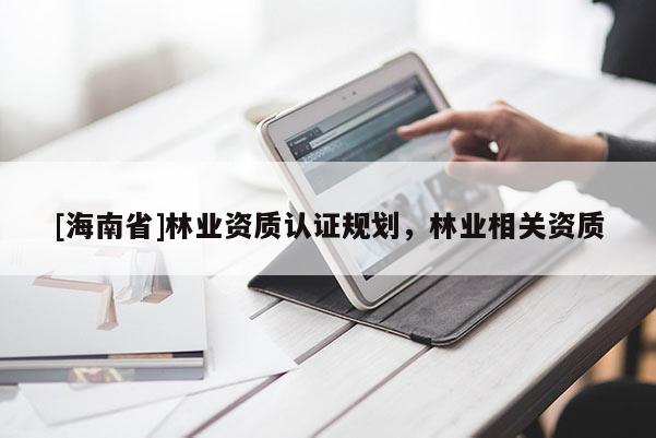 [海南省]林業資質認證規劃，林業相關資質