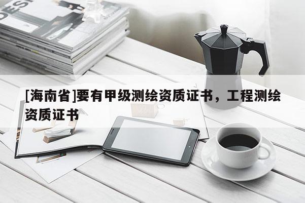[海南省]要有甲級(jí)測(cè)繪資質(zhì)證書，工程測(cè)繪資質(zhì)證書