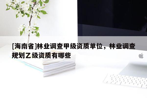 [海南省]林業調查甲級資質單位，林業調查規劃乙級資質有哪些
