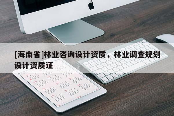 [海南省]林業(yè)咨詢?cè)O(shè)計(jì)資質(zhì)，林業(yè)調(diào)查規(guī)劃設(shè)計(jì)資質(zhì)證