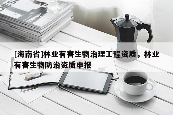 [海南省]林業有害生物治理工程資質，林業有害生物防治資質申報