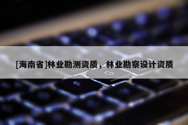 [海南省]林業勘測資質，林業勘察設計資質