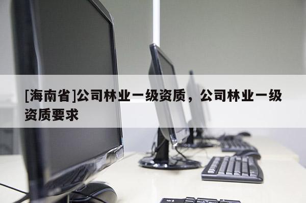 [海南省]公司林業(yè)一級資質(zhì)，公司林業(yè)一級資質(zhì)要求