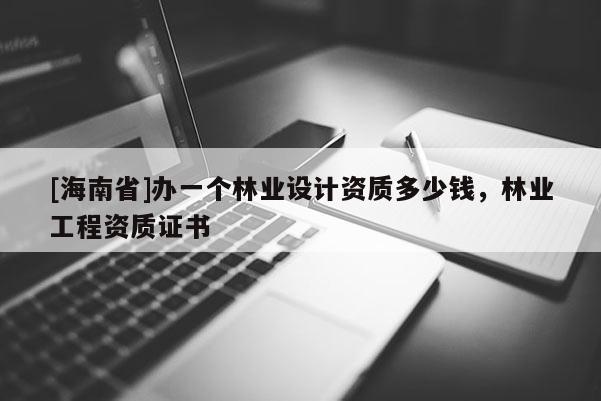 [海南省]辦一個林業(yè)設計資質多少錢，林業(yè)工程資質證書