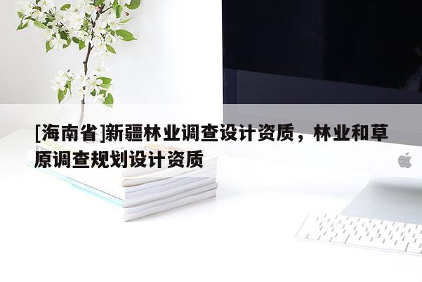 [海南省]新疆林業調查設計資質，林業和草原調查規劃設計資質