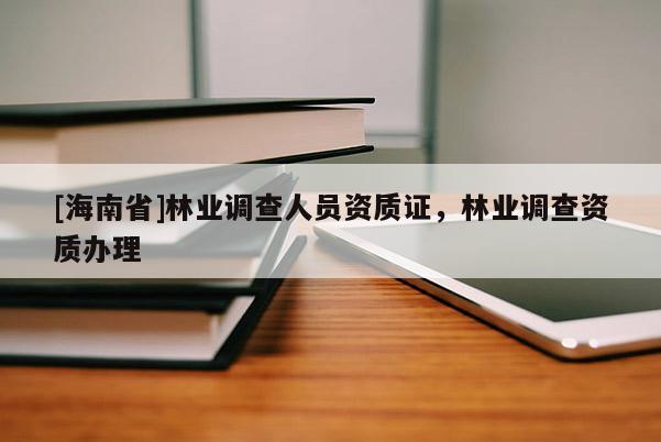[海南省]林業(yè)調(diào)查人員資質(zhì)證，林業(yè)調(diào)查資質(zhì)辦理