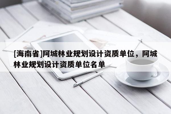 [海南省]阿城林業(yè)規(guī)劃設(shè)計(jì)資質(zhì)單位，阿城林業(yè)規(guī)劃設(shè)計(jì)資質(zhì)單位名單