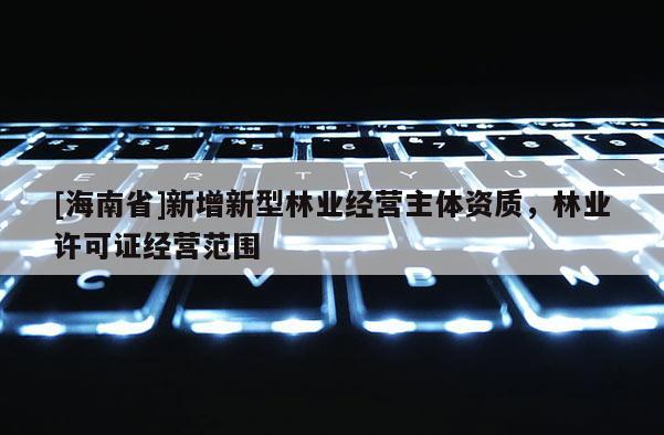 [海南省]新增新型林業經營主體資質，林業許可證經營范圍