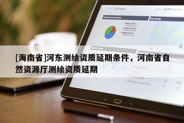 [海南省]河東測繪資質延期條件，河南省自然資源廳測繪資質延期