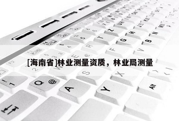 [海南省]林業(yè)測量資質(zhì)，林業(yè)局測量