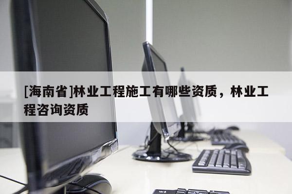 [海南省]林業工程施工有哪些資質，林業工程咨詢資質
