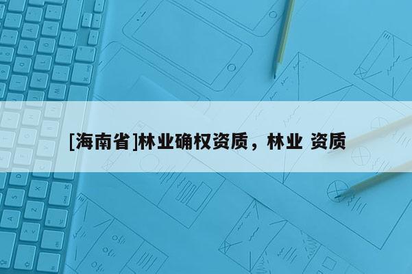 [海南省]林業(yè)確權(quán)資質(zhì)，林業(yè) 資質(zhì)