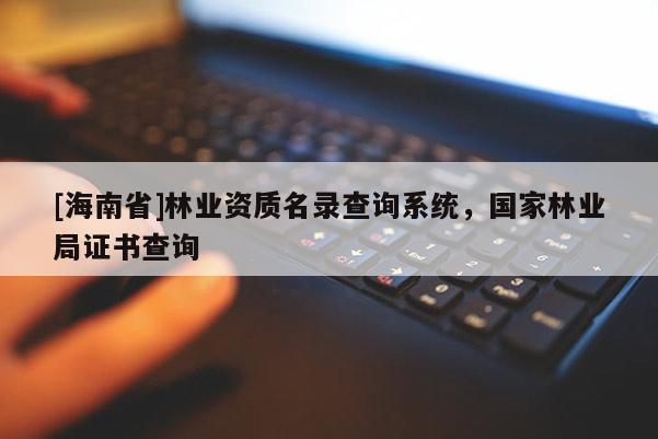 [海南省]林業資質名錄查詢系統，國家林業局證書查詢