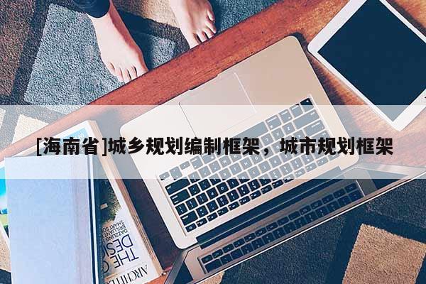 [海南省]城鄉(xiāng)規(guī)劃編制框架，城市規(guī)劃框架