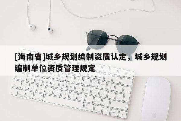 [海南省]城鄉規劃編制資質認定，城鄉規劃編制單位資質管理規定