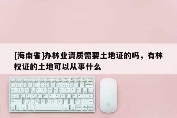 [海南省]辦林業資質需要土地證的嗎，有林權證的土地可以從事什么