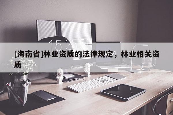 [海南省]林業資質的法律規定，林業相關資質