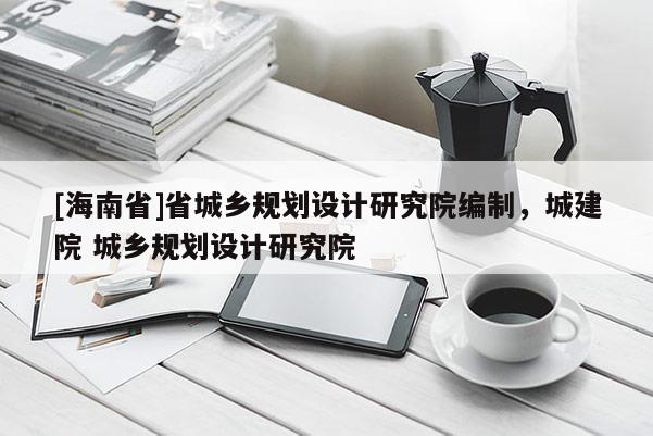 [海南省]省城鄉規劃設計研究院編制，城建院 城鄉規劃設計研究院