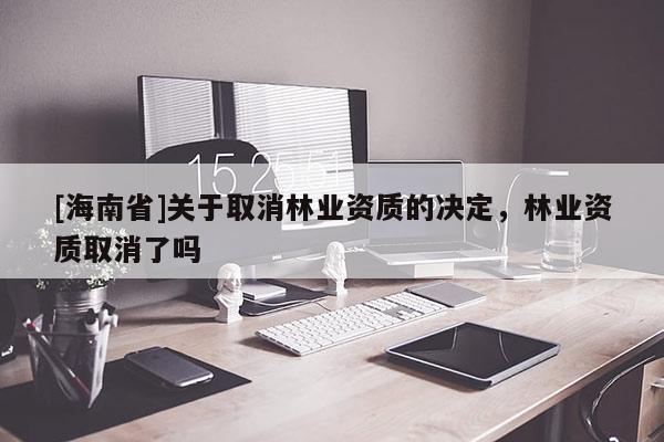 [海南省]關(guān)于取消林業(yè)資質(zhì)的決定，林業(yè)資質(zhì)取消了嗎