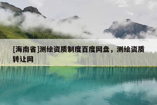 [海南省]測繪資質制度百度網盤，測繪資質轉讓網