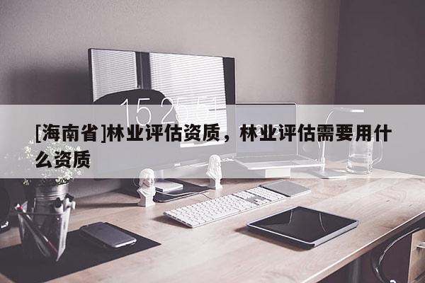 [海南省]林業評估資質，林業評估需要用什么資質