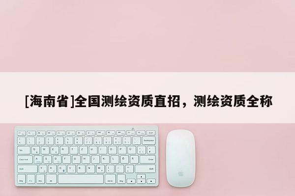 [海南省]全國測繪資質直招，測繪資質全稱