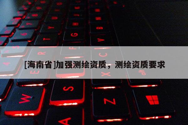 [海南省]加強測繪資質，測繪資質要求