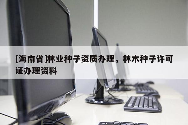 [海南省]林業種子資質辦理，林木種子許可證辦理資料